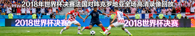 2018年世界杯决赛法国对阵克罗地亚全场高清录像回放